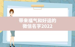 带来福气和好运的微信名字2022(2022能够带来好运的微信名字)