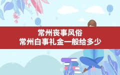 常州丧事风俗(常州白事礼金一般给多少)