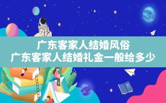 广东客家人结婚风俗,广东客家人结婚礼金一般给多少