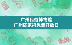 广州民俗博物馆,广州陈家祠免费开放日