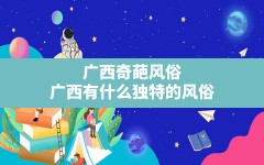 广西奇葩风俗(广西有什么独特的风俗)