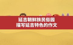 延吉朝鲜族民俗园,描写延吉特色的作文