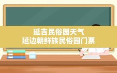 延吉民俗园天气,延边朝鲜族民俗园门票