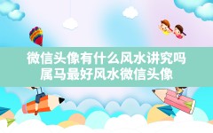 微信头像有什么风水讲究吗,属马最好风水微信头像