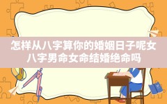 怎样从八字算你的婚姻日子呢女(八字男命女命结婚绝命吗)