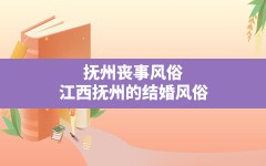 抚州丧事风俗,江西抚州的结婚风俗