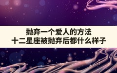 抛弃一个爱人的方法_十二星座被抛弃后都什么样子