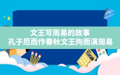 文王写周易的故事,孔子厄而作春秋文王拘而演周易