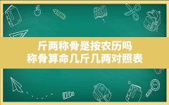 斤两称骨是按农历吗,称骨算命几斤几两对照表