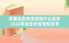 早晨出生的宝宝取什么名字,2022年出生的宝宝取名字