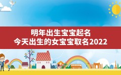 明年出生宝宝起名,今天出生的女宝宝取名2022