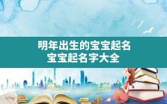 明年出生的宝宝起名,宝宝起名字大全2021出生免费