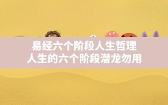 易经六个阶段人生哲理,人生的六个阶段潜龙勿用