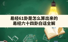 易经61卦是怎么算出来的,易经六十四卦白话全解