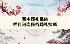 晋中葬礼民俗,栏目河南民俗葬礼搜狐