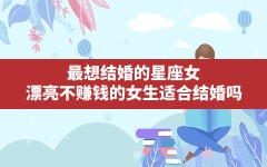 最想结婚的星座女,漂亮不赚钱的女生适合结婚吗?