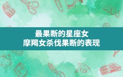 最果断的星座女,摩羯女杀伐果断的表现