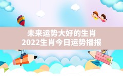 未来运势大好的生肖,2022生肖今日运势播报