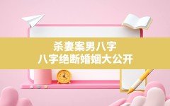 杀妻案男八字,八字绝断婚姻大公开