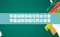 李嘉诚家族祖坟风水分金,李嘉诚家族祖坟风水故事