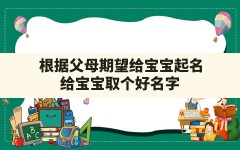 根据父母期望给宝宝起名_给宝宝取个好名字