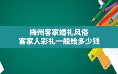 梅州客家婚礼风俗(客家人彩礼一般给多少钱)