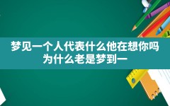 梦见一个人代表什么他在想你吗(为什么老是梦到一个人是因为想他吗)