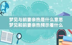 梦见与前妻亲热是什么意思(梦见和前妻亲热预示着什么)