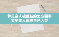 梦见亲人被截肢的怎么回事(梦见亲人截肢自己大哭)