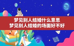 梦见别人结婚什么意思(梦见别人结婚的场面好不好)