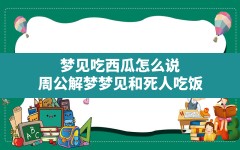 梦见吃西瓜怎么说,周公解梦梦见和死人吃饭