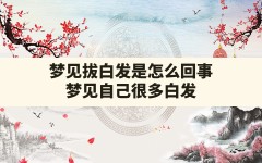 梦见拔白发是怎么回事(梦见自己很多白发长出来了周公解梦)