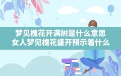 梦见槐花开满树是什么意思(女人梦见槐花盛开预示着什么)