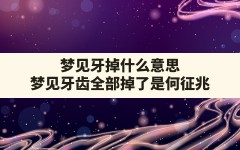 梦见牙掉什么意思,梦见牙齿全部掉了是何征兆