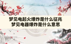 梦见电起火爆炸是什么征兆(梦见电器爆炸是什么意思)