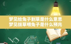 梦见给兔子割草是什么意思,梦见拔草喂兔子是什么预兆