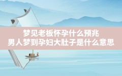 梦见老板怀孕什么预兆,男人梦到孕妇大肚子是什么意思