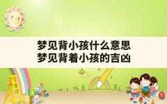 梦见背小孩什么意思,梦见背着小孩的吉凶