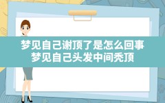 梦见自己谢顶了是怎么回事(梦见自己头发中间秃顶)