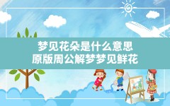 梦见花朵是什么意思,原版周公解梦梦见鲜花