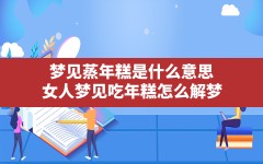 梦见蒸年糕是什么意思(女人梦见吃年糕怎么解梦)