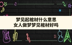 梦见起棺材什么意思,女人做梦梦见棺材好吗