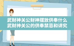 武财神关公财神摆放供奉什么(武财神关公的供奉禁忌和讲究)