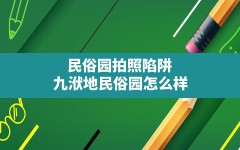 民俗园拍照陷阱(九洑地民俗园怎么样)