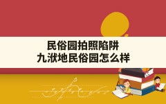 民俗园拍照陷阱,九洑地民俗园怎么样