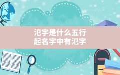 氾字是什么五行,起名字中有氾字是什么含义和寓意(中牟道中的拼音)