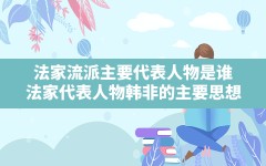 法家流派主要代表人物是谁,法家代表人物韩非的主要思想