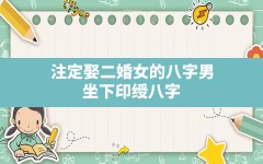 注定娶二婚女的八字男_坐下印绶八字