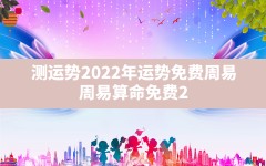 测运势2022年运势免费周易,周易算命免费2022年运程每月