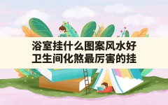 浴室挂什么图案风水好,卫生间化煞最厉害的挂